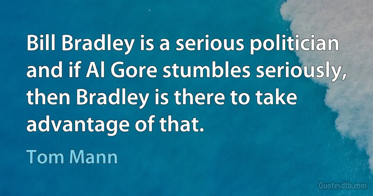 Bill Bradley is a serious politician and if Al Gore stumbles seriously, then Bradley is there to take advantage of that. (Tom Mann)