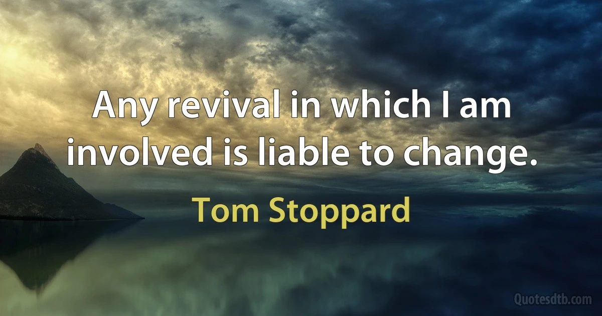 Any revival in which I am involved is liable to change. (Tom Stoppard)