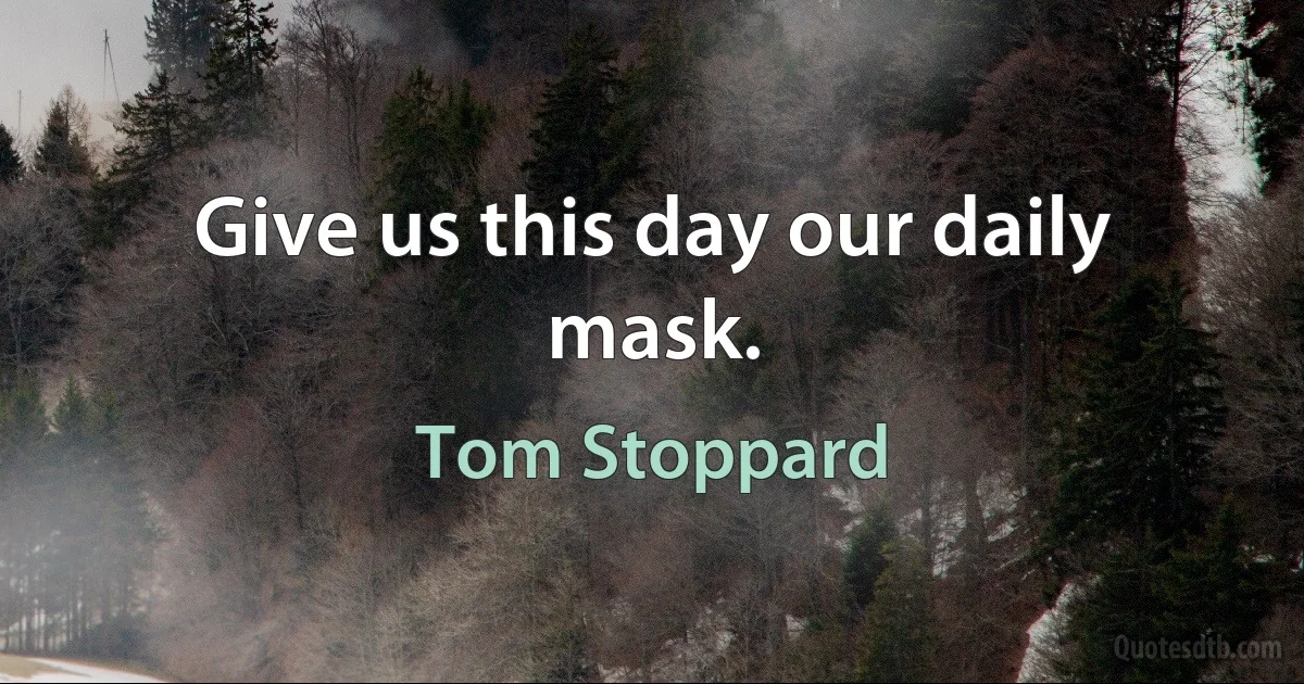 Give us this day our daily mask. (Tom Stoppard)