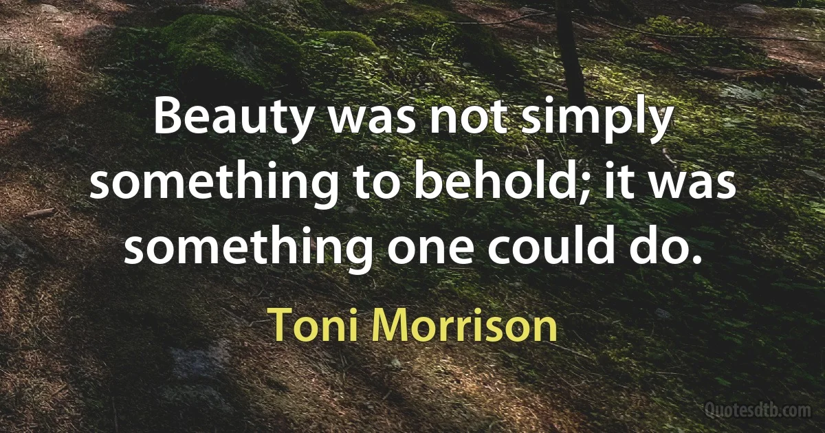 Beauty was not simply something to behold; it was something one could do. (Toni Morrison)