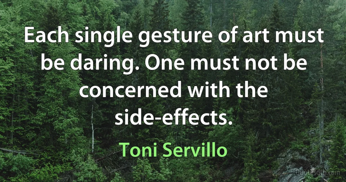 Each single gesture of art must be daring. One must not be concerned with the side-effects. (Toni Servillo)