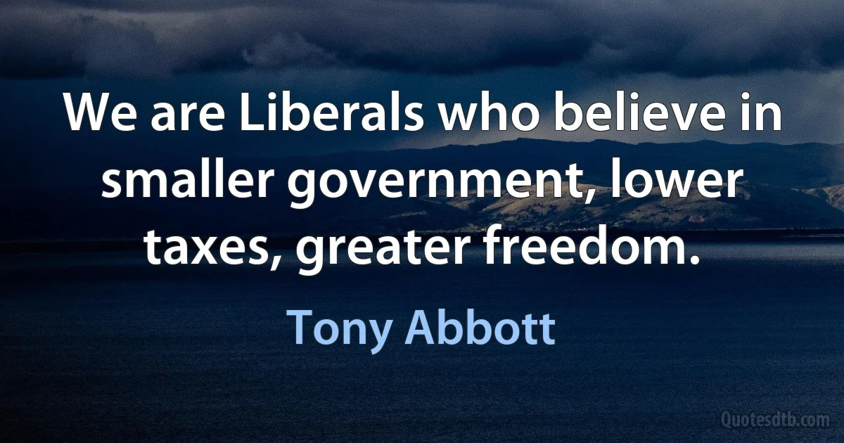 We are Liberals who believe in smaller government, lower taxes, greater freedom. (Tony Abbott)