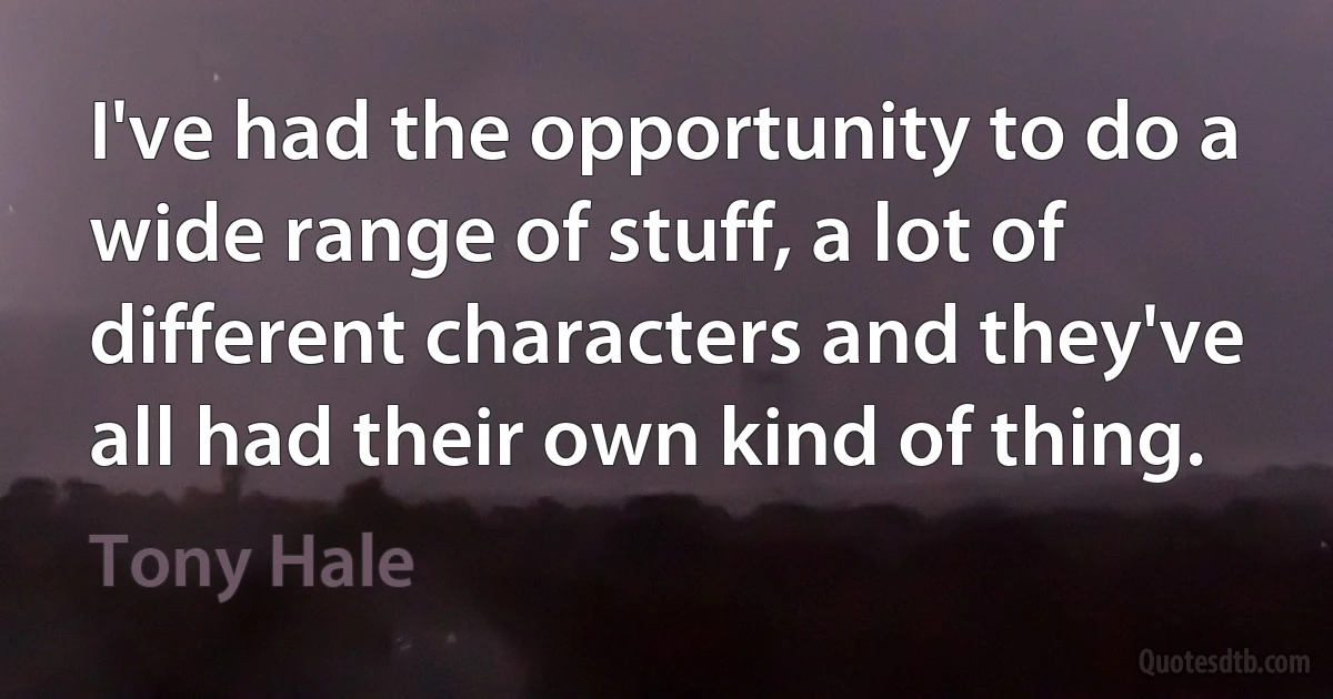 I've had the opportunity to do a wide range of stuff, a lot of different characters and they've all had their own kind of thing. (Tony Hale)