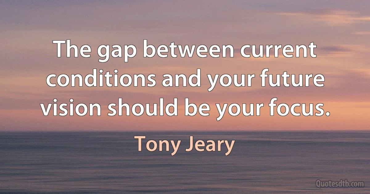 The gap between current conditions and your future vision should be your focus. (Tony Jeary)