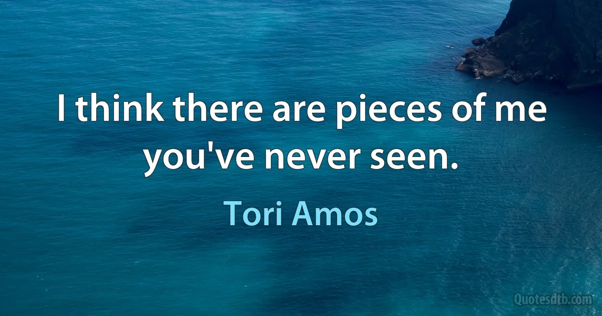 I think there are pieces of me you've never seen. (Tori Amos)