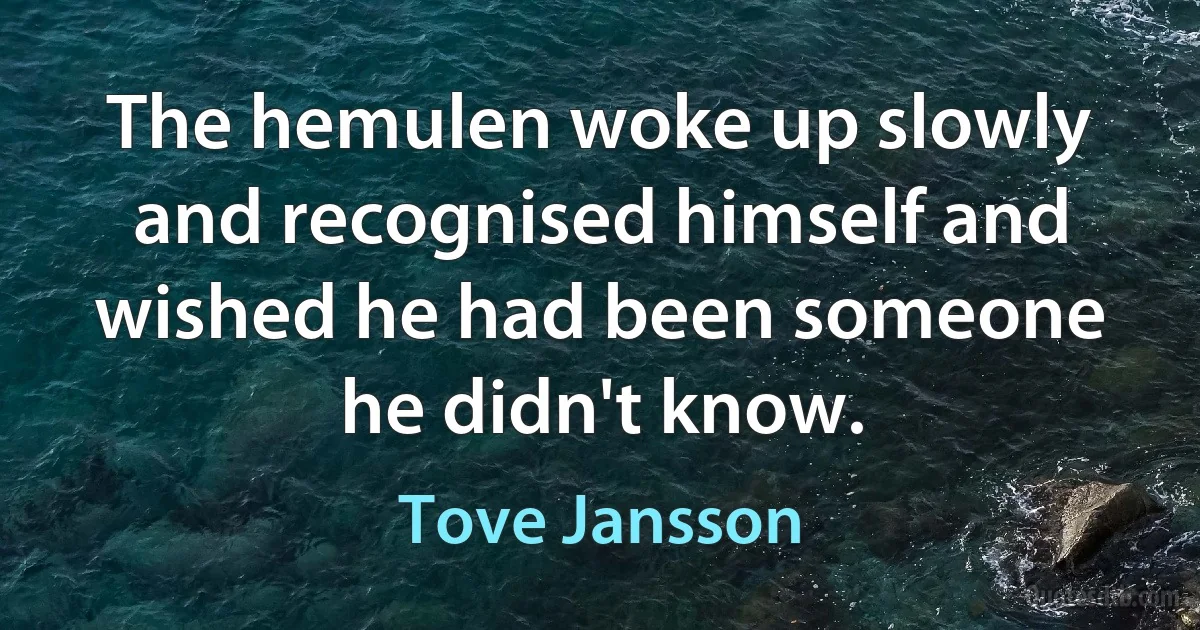 The hemulen woke up slowly and recognised himself and wished he had been someone he didn't know. (Tove Jansson)