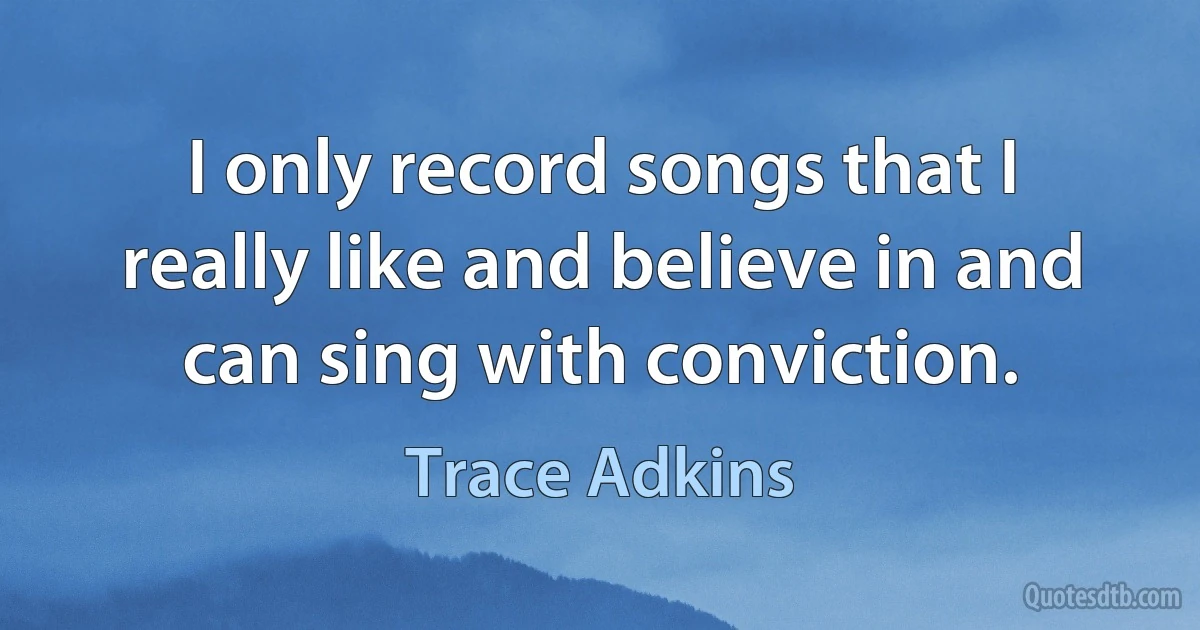 I only record songs that I really like and believe in and can sing with conviction. (Trace Adkins)