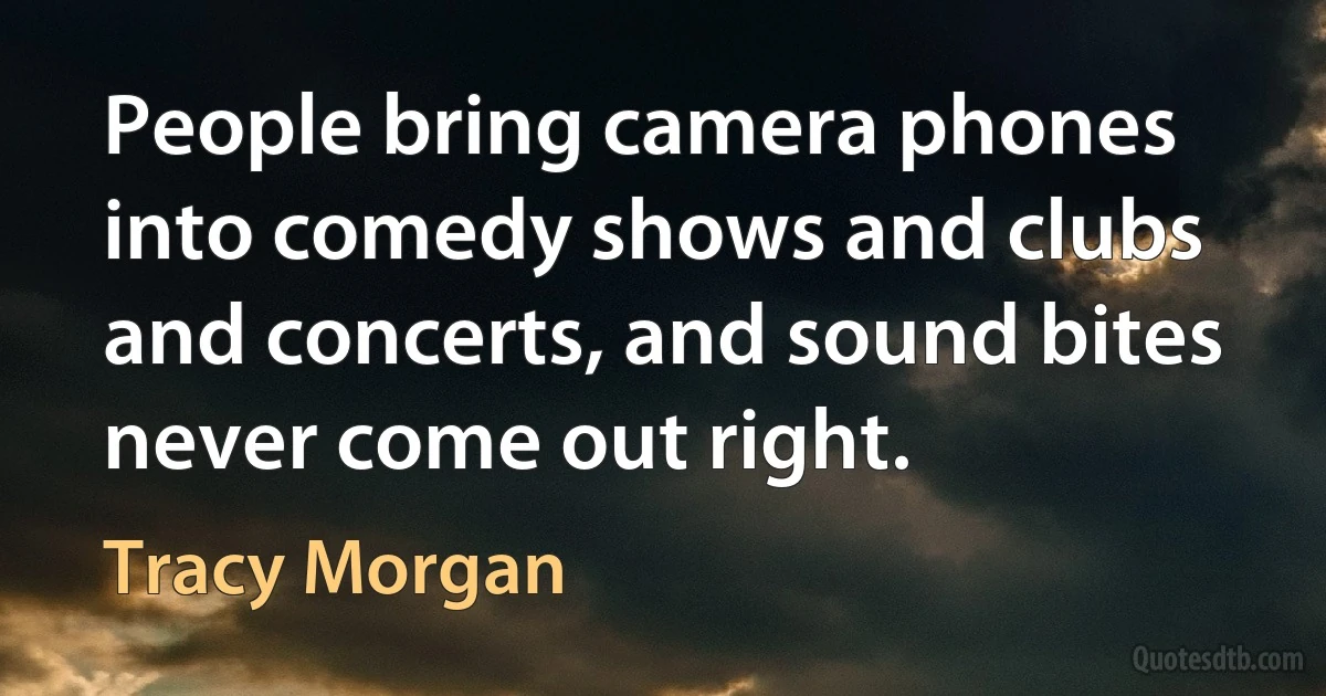 People bring camera phones into comedy shows and clubs and concerts, and sound bites never come out right. (Tracy Morgan)