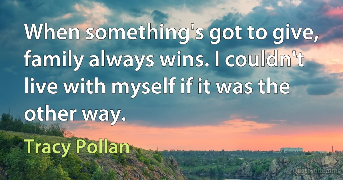 When something's got to give, family always wins. I couldn't live with myself if it was the other way. (Tracy Pollan)