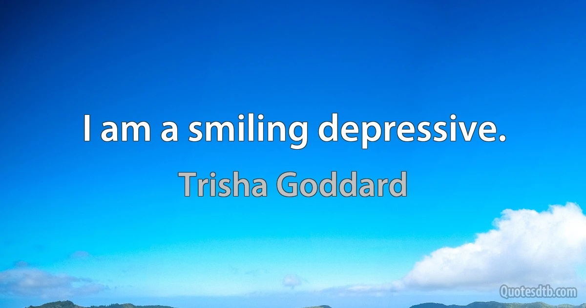 I am a smiling depressive. (Trisha Goddard)