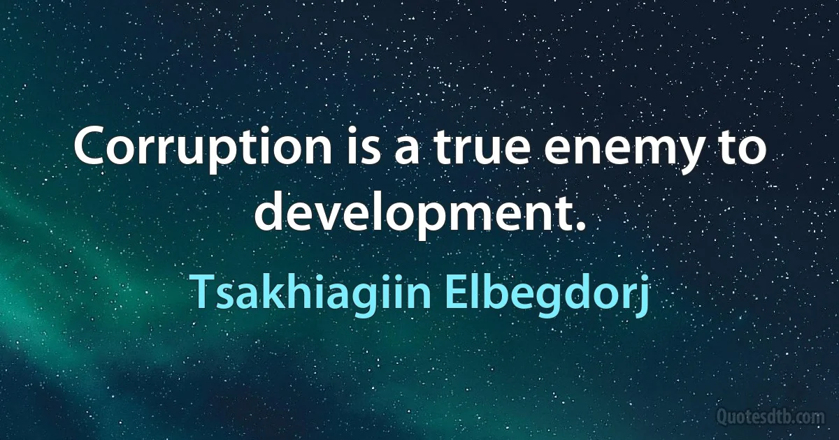 Corruption is a true enemy to development. (Tsakhiagiin Elbegdorj)