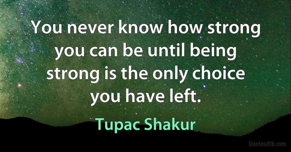 You never know how strong you can be until being strong is the only choice you have left. (Tupac Shakur)