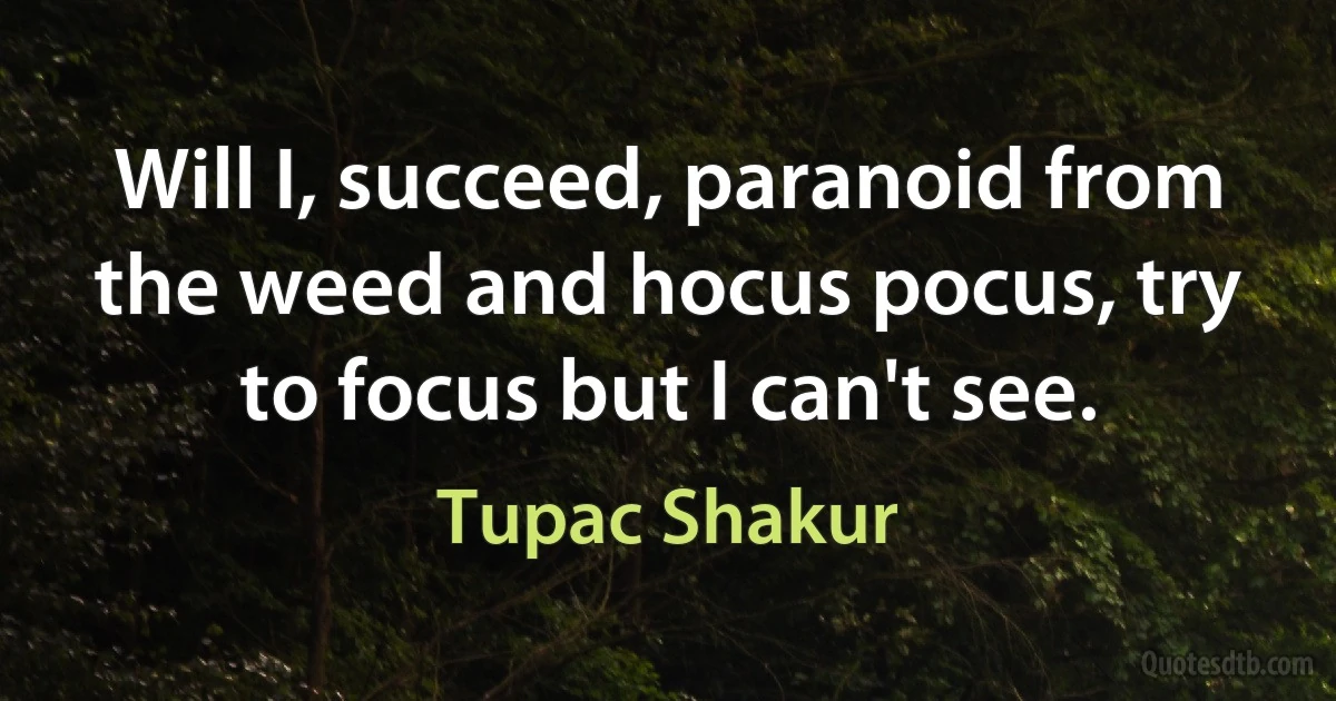 Will I, succeed, paranoid from the weed and hocus pocus, try to focus but I can't see. (Tupac Shakur)