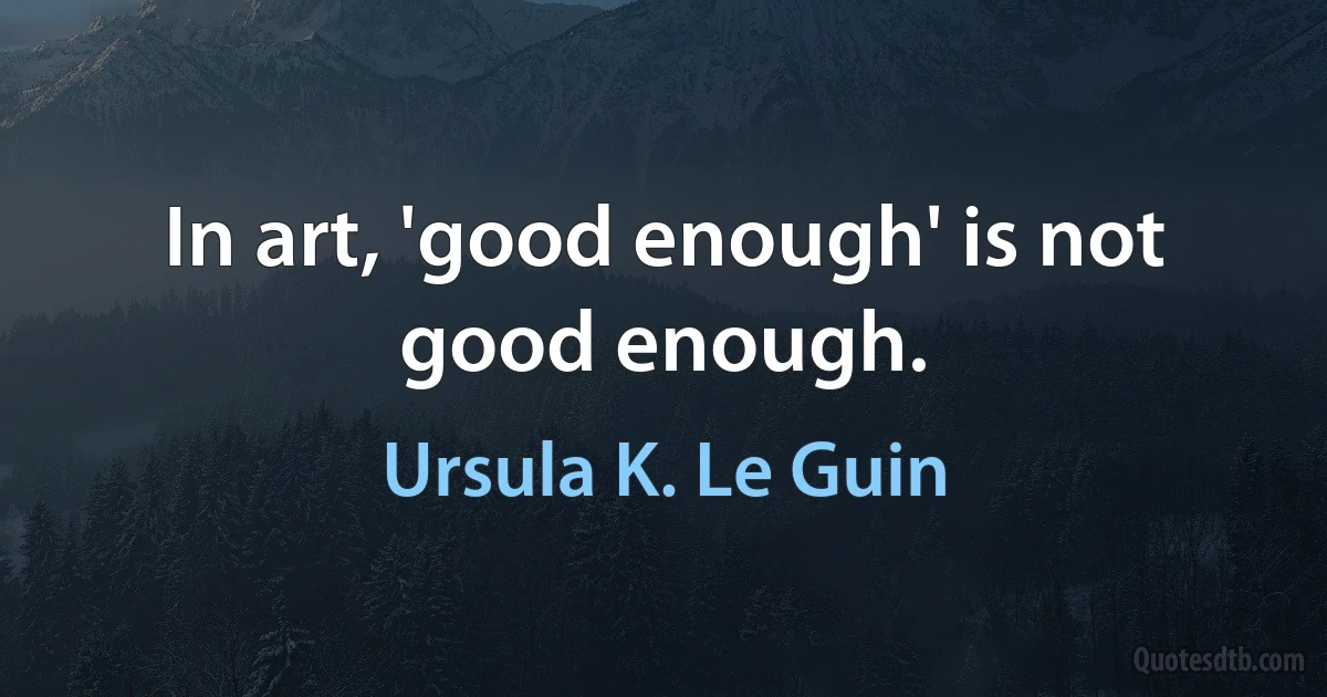 In art, 'good enough' is not good enough. (Ursula K. Le Guin)