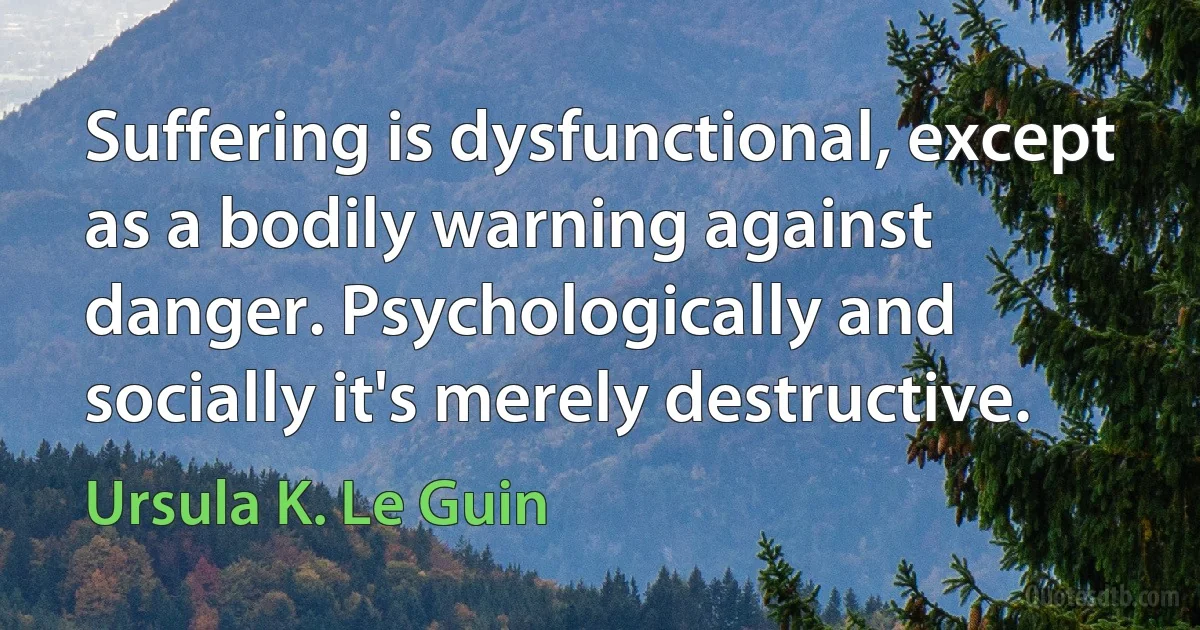 Suffering is dysfunctional, except as a bodily warning against danger. Psychologically and socially it's merely destructive. (Ursula K. Le Guin)