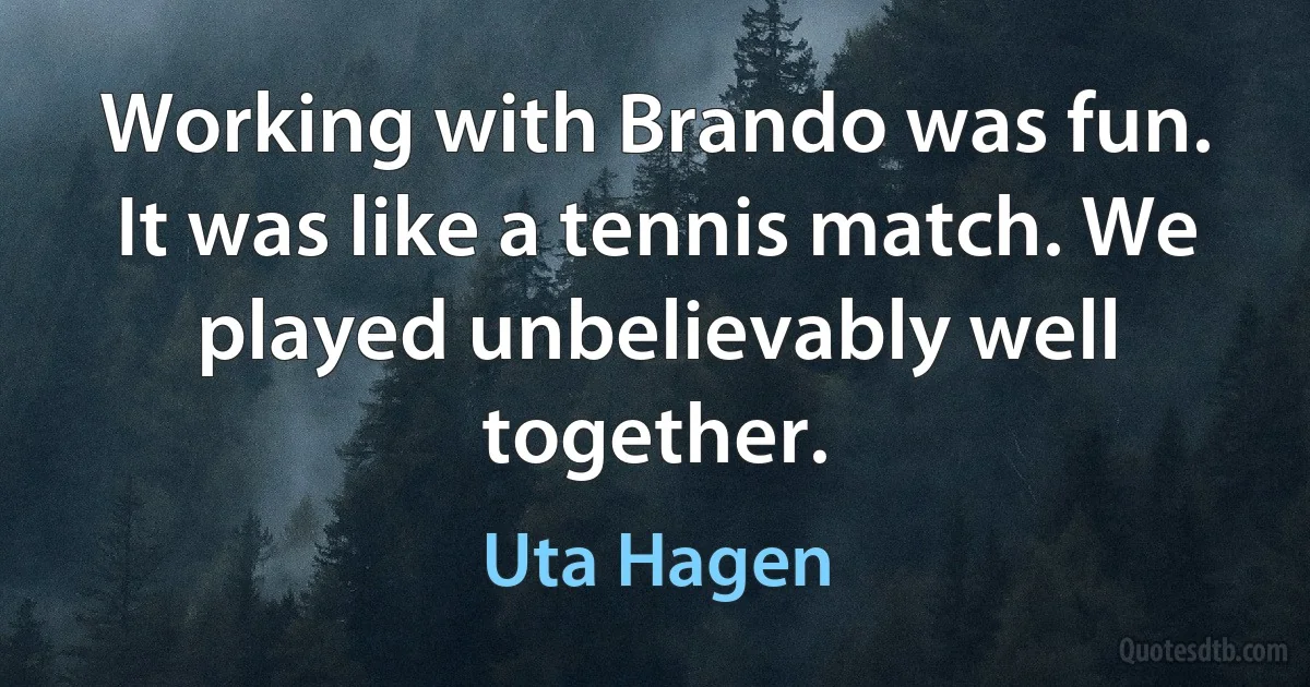 Working with Brando was fun. It was like a tennis match. We played unbelievably well together. (Uta Hagen)