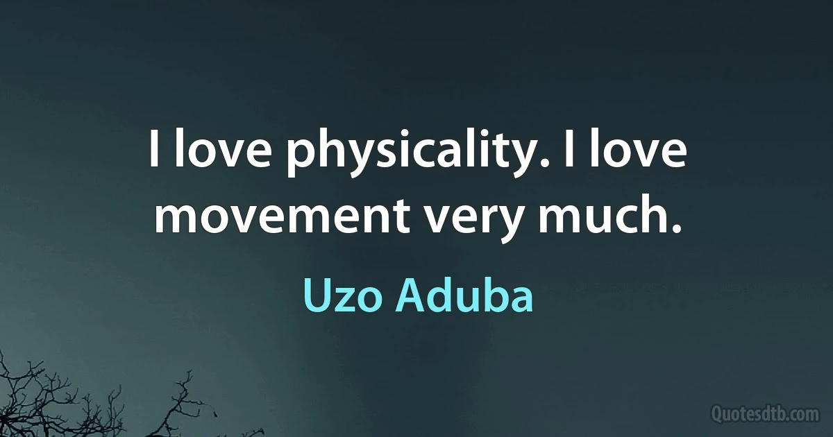 I love physicality. I love movement very much. (Uzo Aduba)