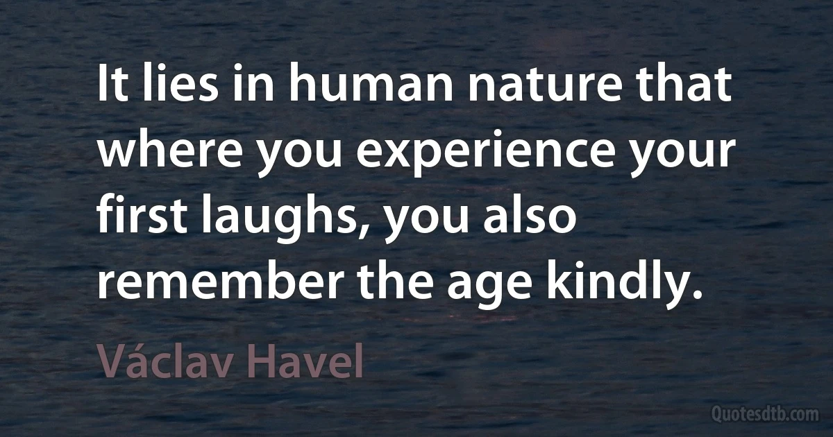 It lies in human nature that where you experience your first laughs, you also remember the age kindly. (Václav Havel)