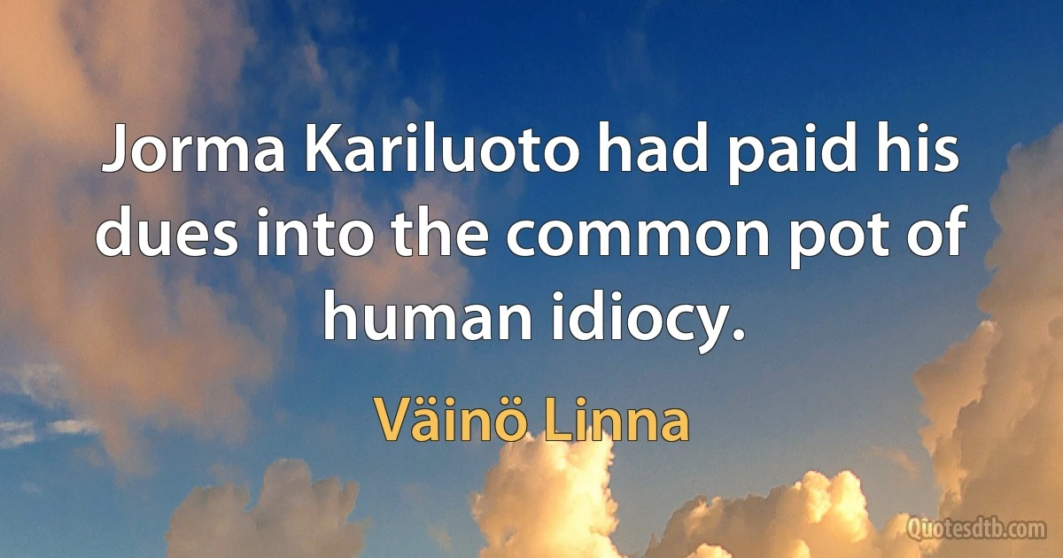 Jorma Kariluoto had paid his dues into the common pot of human idiocy. (Väinö Linna)