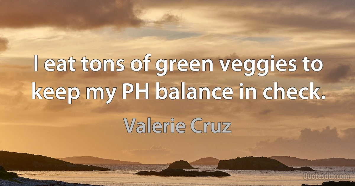 I eat tons of green veggies to keep my PH balance in check. (Valerie Cruz)