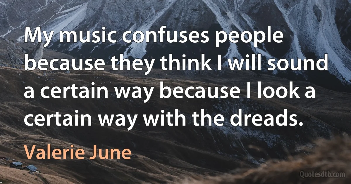 My music confuses people because they think I will sound a certain way because I look a certain way with the dreads. (Valerie June)