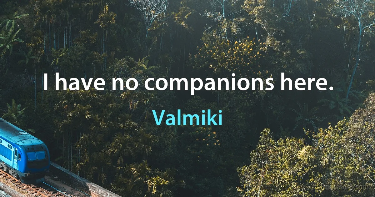 I have no companions here. (Valmiki)