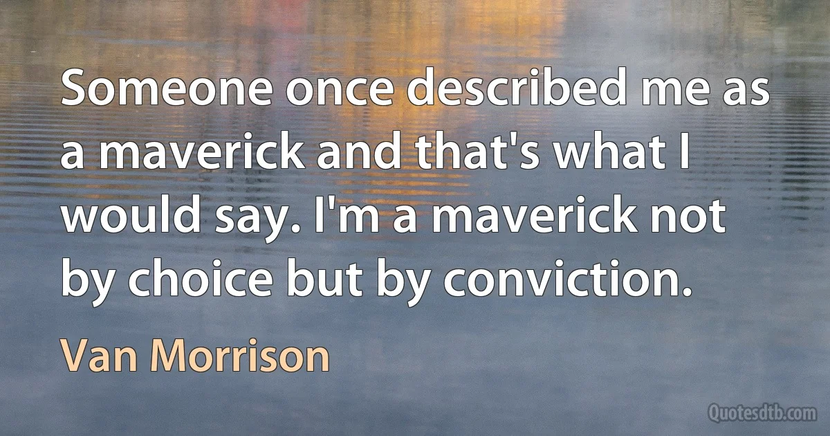 Someone once described me as a maverick and that's what I would say. I'm a maverick not by choice but by conviction. (Van Morrison)