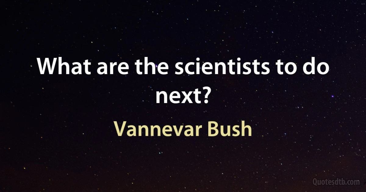 What are the scientists to do next? (Vannevar Bush)