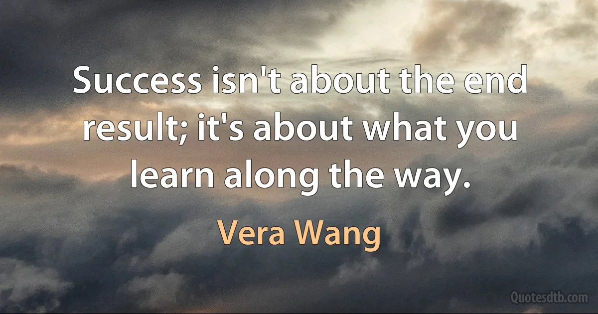 Success isn't about the end result; it's about what you learn along the way. (Vera Wang)