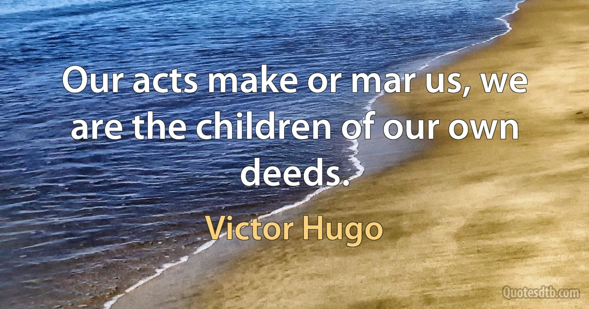 Our acts make or mar us, we are the children of our own deeds. (Victor Hugo)