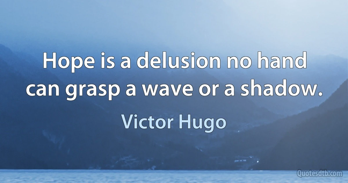 Hope is a delusion no hand can grasp a wave or a shadow. (Victor Hugo)