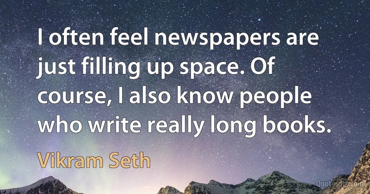 I often feel newspapers are just filling up space. Of course, I also know people who write really long books. (Vikram Seth)