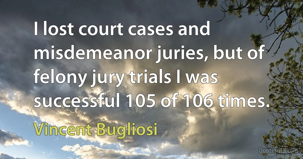 I lost court cases and misdemeanor juries, but of felony jury trials I was successful 105 of 106 times. (Vincent Bugliosi)