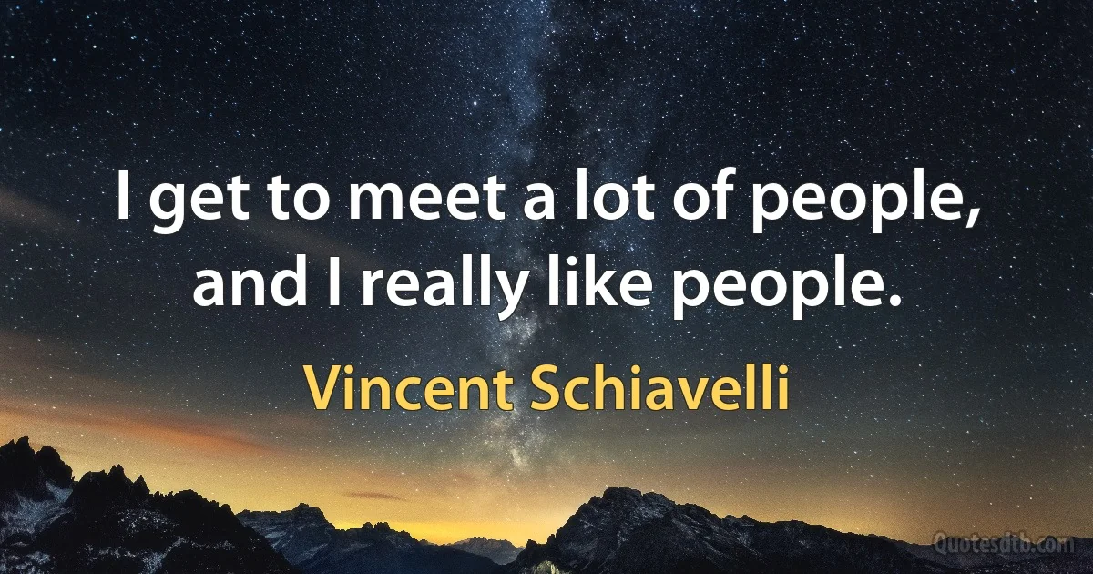 I get to meet a lot of people, and I really like people. (Vincent Schiavelli)