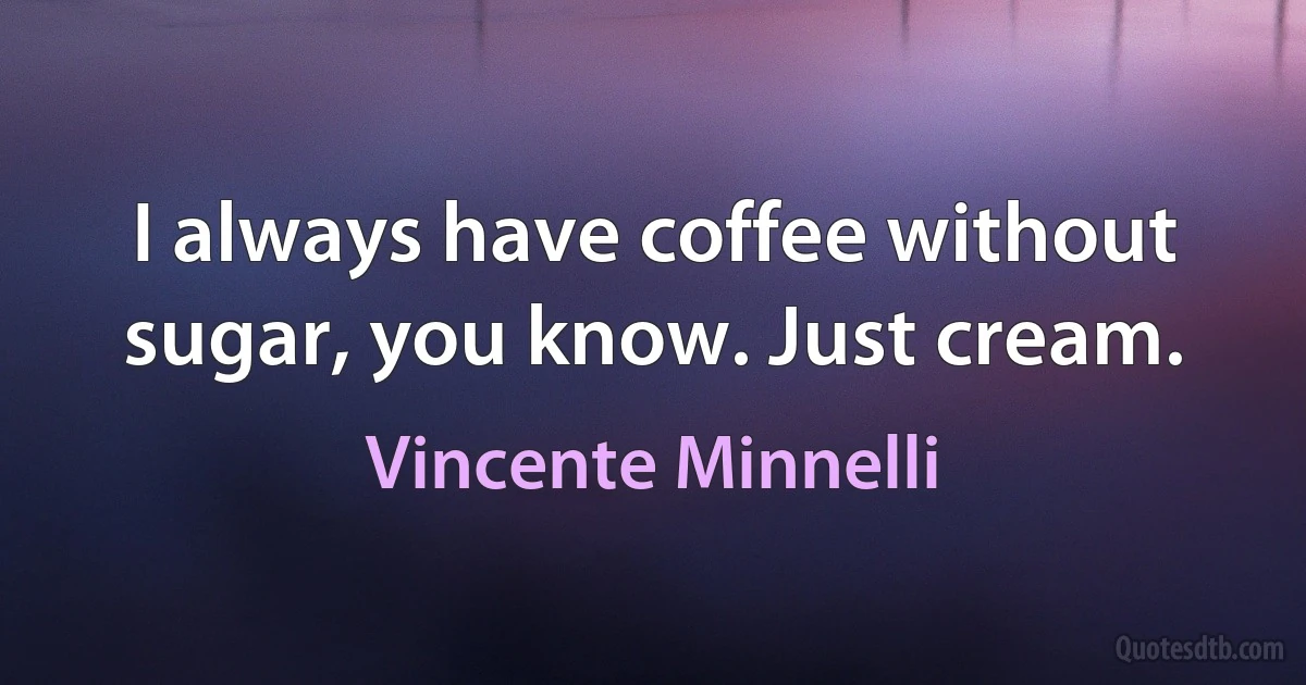 I always have coffee without sugar, you know. Just cream. (Vincente Minnelli)