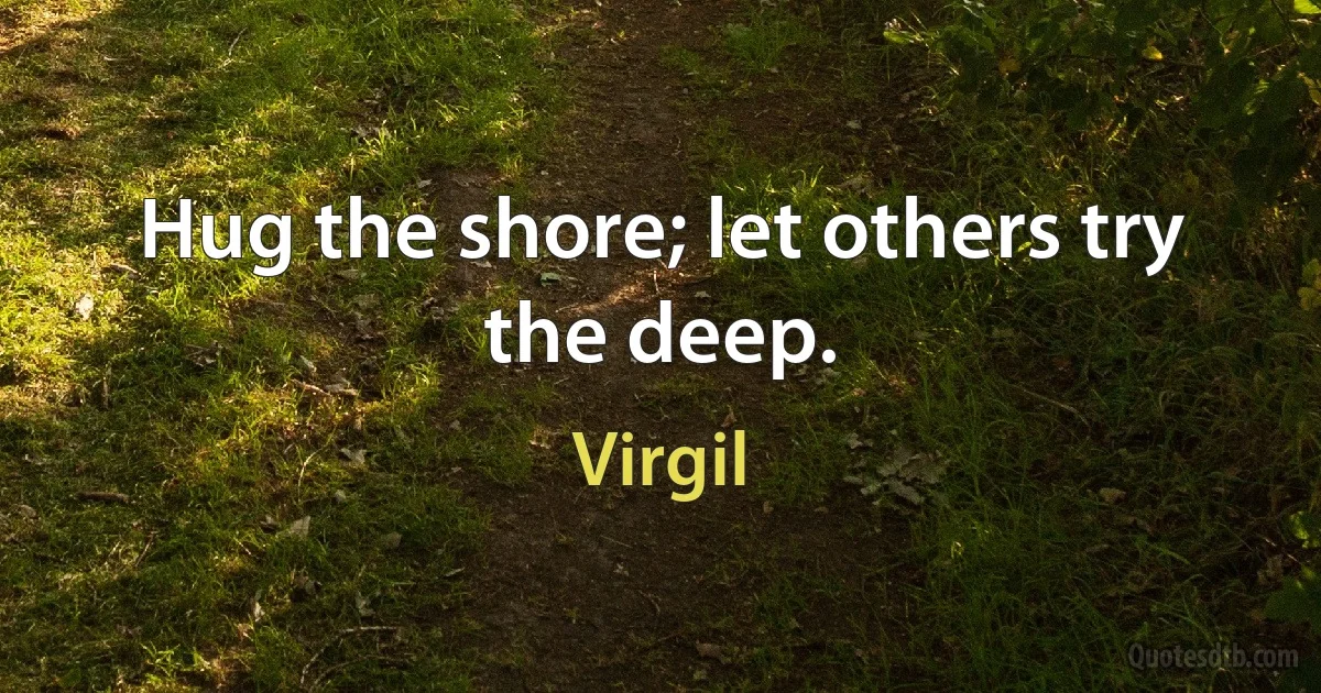 Hug the shore; let others try the deep. (Virgil)