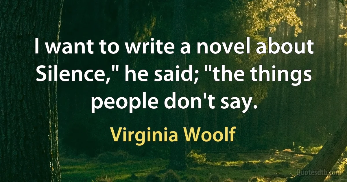 I want to write a novel about Silence," he said; "the things people don't say. (Virginia Woolf)