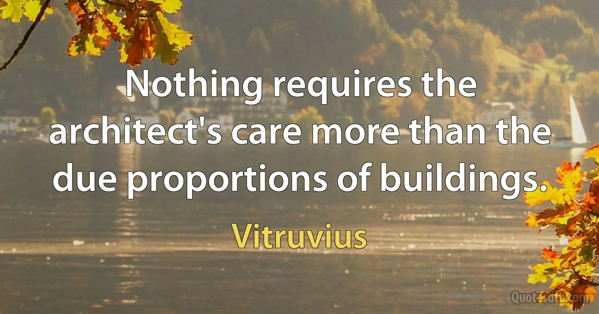 Nothing requires the architect's care more than the due proportions of buildings. (Vitruvius)