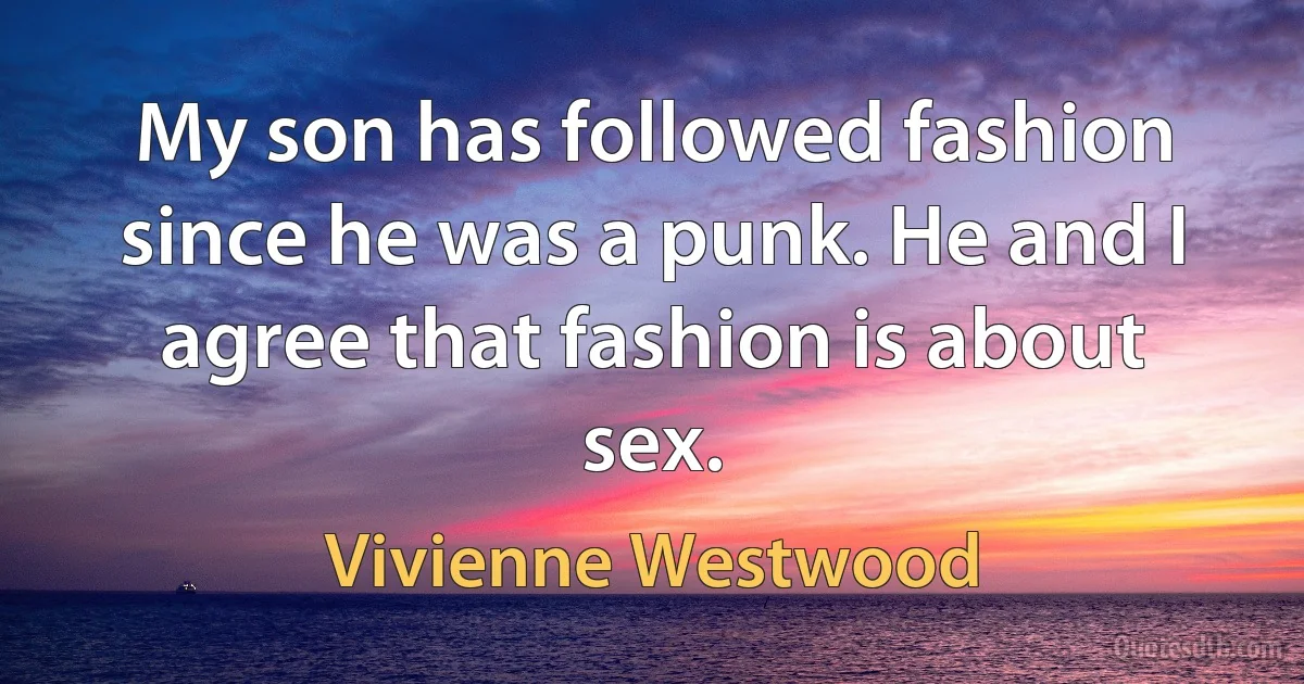 My son has followed fashion since he was a punk. He and I agree that fashion is about sex. (Vivienne Westwood)