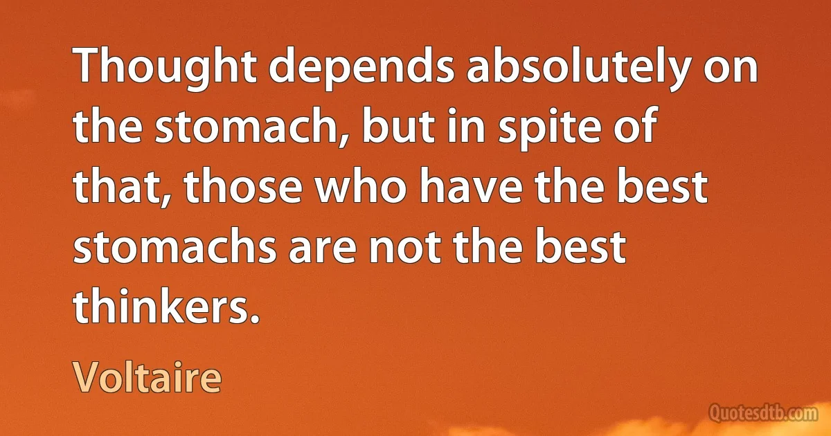 Thought depends absolutely on the stomach, but in spite of that, those who have the best stomachs are not the best thinkers. (Voltaire)