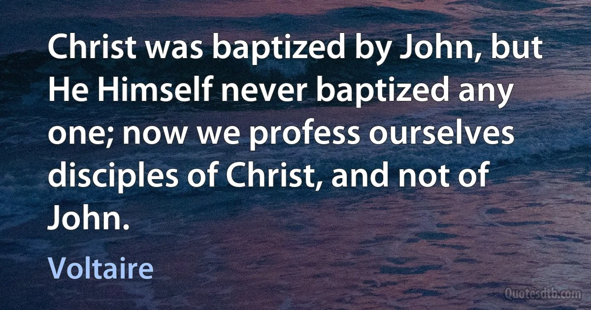 Christ was baptized by John, but He Himself never baptized any one; now we profess ourselves disciples of Christ, and not of John. (Voltaire)