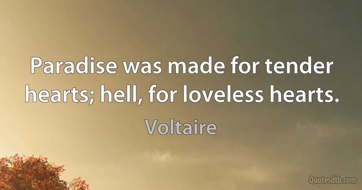 Paradise was made for tender hearts; hell, for loveless hearts. (Voltaire)