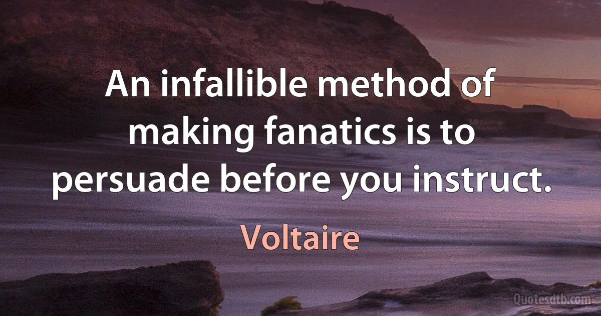 An infallible method of making fanatics is to persuade before you instruct. (Voltaire)