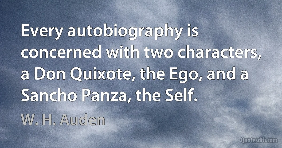 Every autobiography is concerned with two characters, a Don Quixote, the Ego, and a Sancho Panza, the Self. (W. H. Auden)