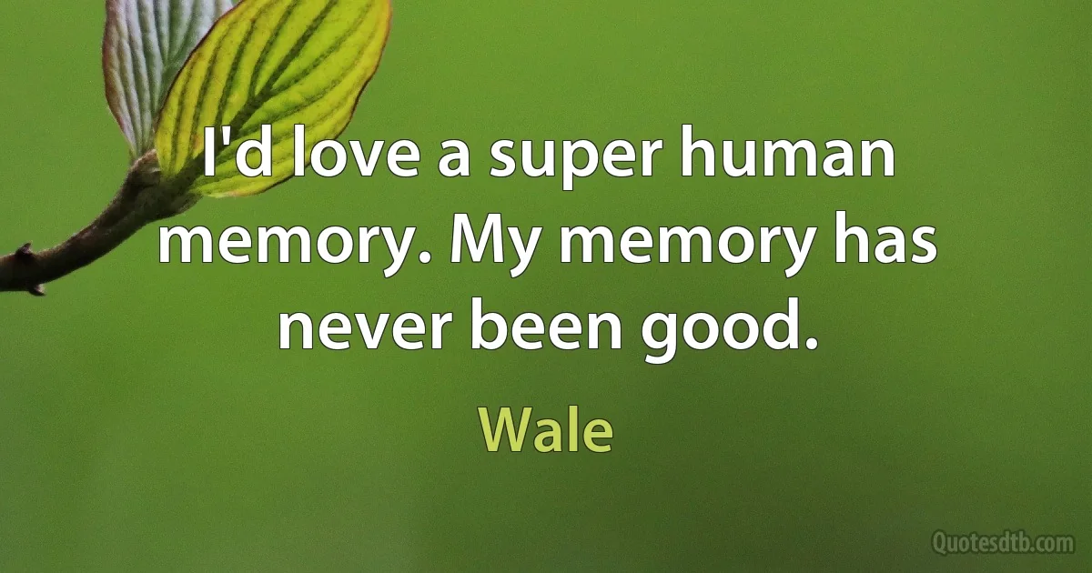 I'd love a super human memory. My memory has never been good. (Wale)