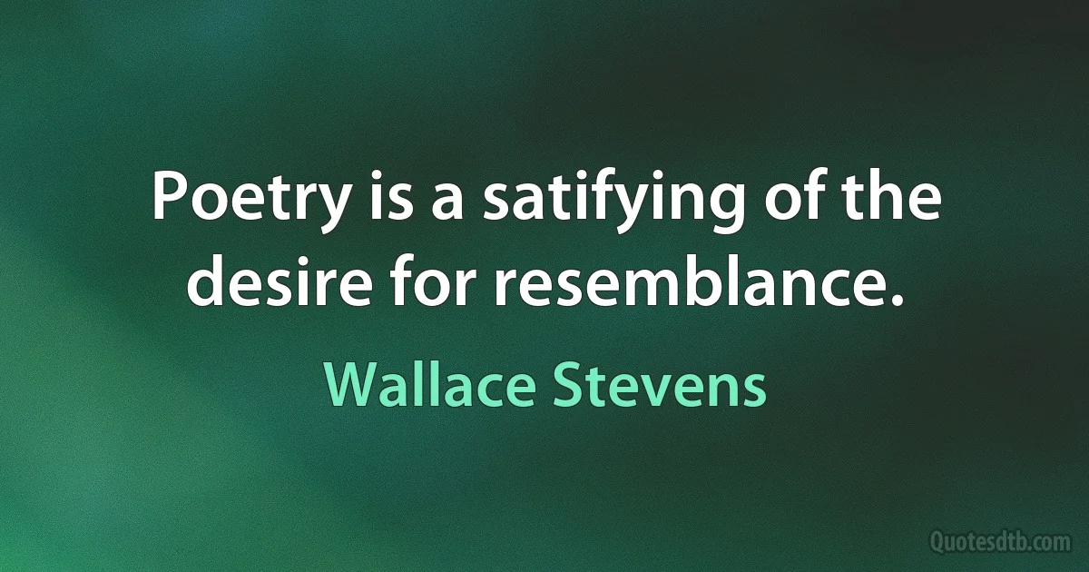 Poetry is a satifying of the desire for resemblance. (Wallace Stevens)