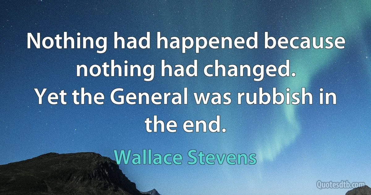 Nothing had happened because nothing had changed.
Yet the General was rubbish in the end. (Wallace Stevens)