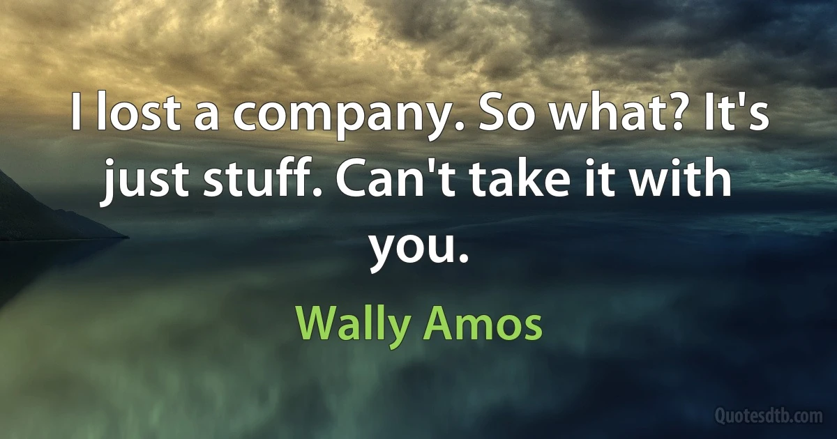 I lost a company. So what? It's just stuff. Can't take it with you. (Wally Amos)