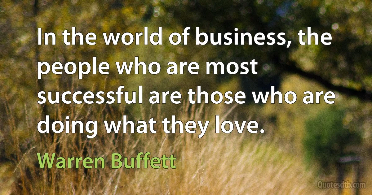 In the world of business, the people who are most successful are those who are doing what they love. (Warren Buffett)