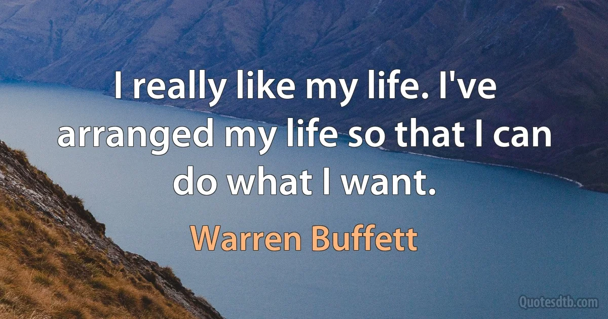 I really like my life. I've arranged my life so that I can do what I want. (Warren Buffett)